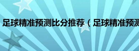 足球精准预测比分推荐（足球精准预测比分）