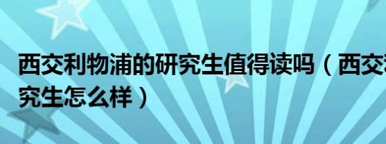 西交利物浦的研究生值得读吗（西交利物浦研究生怎么样）