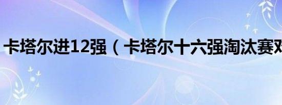 卡塔尔进12强（卡塔尔十六强淘汰赛对阵图）