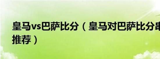 皇马vs巴萨比分（皇马对巴萨比分串场实单推荐）