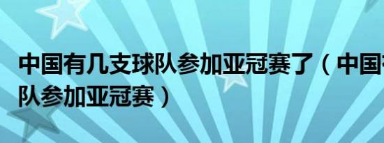 中国有几支球队参加亚冠赛了（中国有几支球队参加亚冠赛）