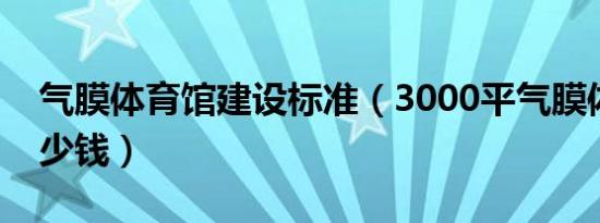 气膜体育馆建设标准（3000平气膜体育馆多少钱）