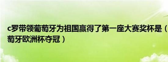 c罗带领葡萄牙为祖国赢得了第一座大赛奖杯是（c罗带了葡萄牙欧洲杯夺冠）