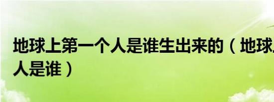 地球上第一个人是谁生出来的（地球上第一个人是谁）