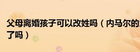 父母离婚孩子可以改姓吗（内马尔的父母离婚了吗）