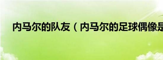 内马尔的队友（内马尔的足球偶像是谁）