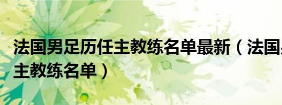 法国男足历任主教练名单最新（法国男足历任主教练名单）