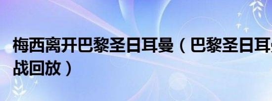 梅西离开巴黎圣日耳曼（巴黎圣日耳曼梅西首战回放）