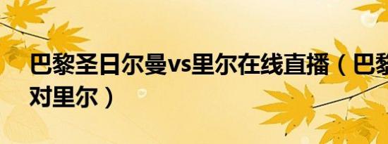 巴黎圣日尔曼vs里尔在线直播（巴黎圣尔曼对里尔）