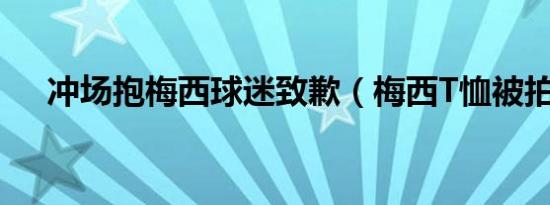 冲场抱梅西球迷致歉（梅西T恤被拍卖）