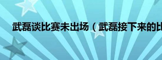 武磊谈比赛未出场（武磊接下来的比赛）