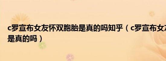 c罗宣布女友怀双胞胎是真的吗知乎（c罗宣布女友怀双胞胎是真的吗）