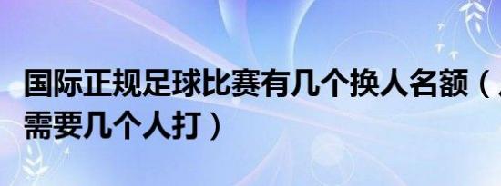 国际正规足球比赛有几个换人名额（足球比赛需要几个人打）