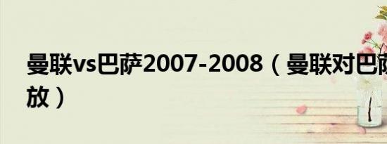 曼联vs巴萨2007-2008（曼联对巴萨球队回放）