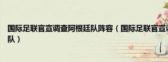 国际足联官宣调查阿根廷队阵容（国际足联官宣调查阿根廷队）