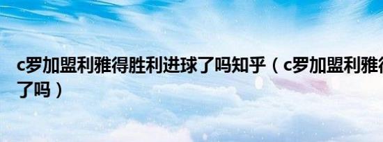 c罗加盟利雅得胜利进球了吗知乎（c罗加盟利雅得胜利进球了吗）