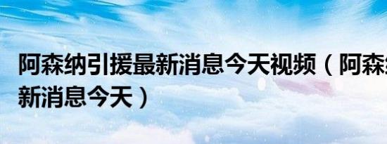 阿森纳引援最新消息今天视频（阿森纳引援最新消息今天）