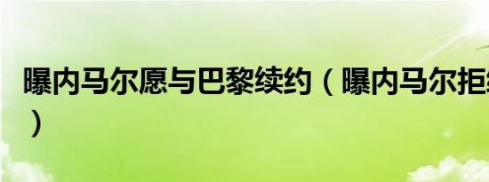 曝内马尔愿与巴黎续约（曝内马尔拒续约巴黎）