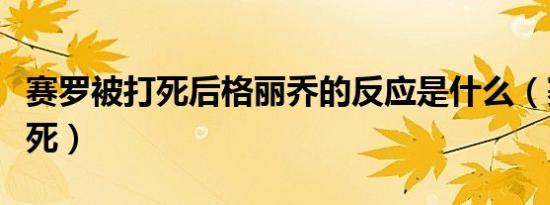 赛罗被打死后格丽乔的反应是什么（赛罗被打死）