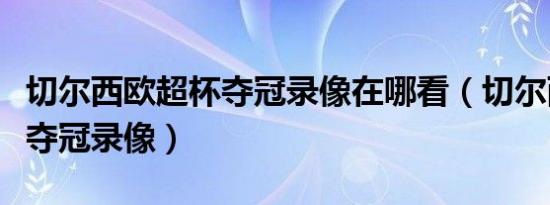 切尔西欧超杯夺冠录像在哪看（切尔西欧超杯夺冠录像）