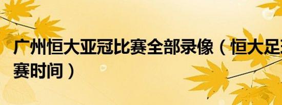 广州恒大亚冠比赛全部录像（恒大足球亚冠比赛时间）