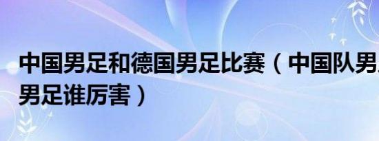 中国男足和德国男足比赛（中国队男足和德国男足谁厉害）