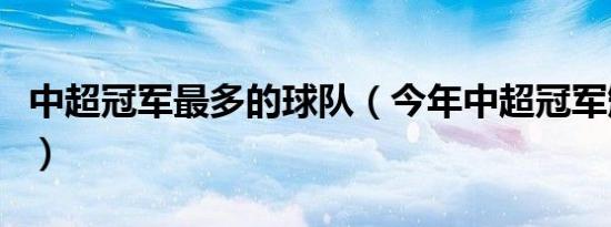 中超冠军最多的球队（今年中超冠军颁奖仪式）