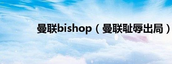 曼联bishop（曼联耻辱出局）