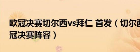 欧冠决赛切尔西vs拜仁 首发（切尔西拜仁欧冠决赛阵容）