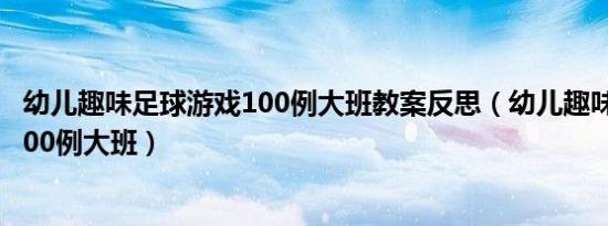 幼儿趣味足球游戏100例大班教案反思（幼儿趣味足球游戏100例大班）