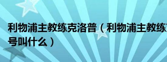 利物浦主教练克洛普（利物浦主教练克洛普外号叫什么）