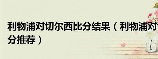 利物浦对切尔西比分结果（利物浦对切尔西比分推荐）