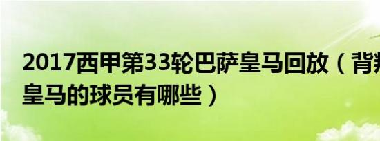 2017西甲第33轮巴萨皇马回放（背叛巴萨去皇马的球员有哪些）