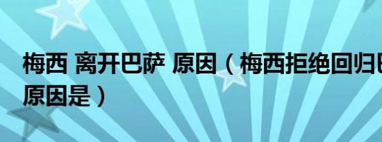 梅西 离开巴萨 原因（梅西拒绝回归巴萨队的原因是）