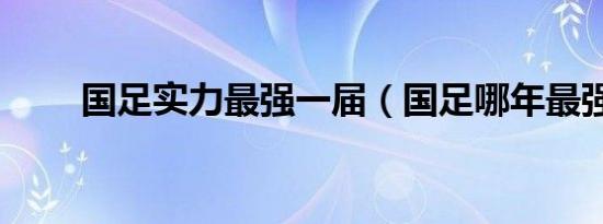 国足实力最强一届（国足哪年最强）