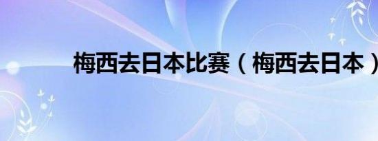 梅西去日本比赛（梅西去日本）