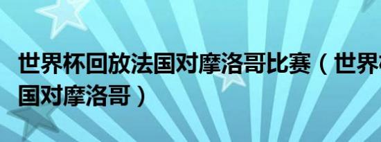 世界杯回放法国对摩洛哥比赛（世界杯回放法国对摩洛哥）