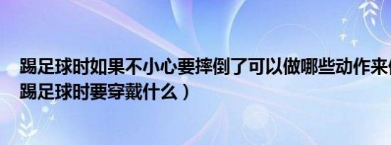 踢足球时如果不小心要摔倒了可以做哪些动作来保护自己（踢足球时要穿戴什么）