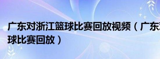 广东对浙江篮球比赛回放视频（广东对浙江篮球比赛回放）