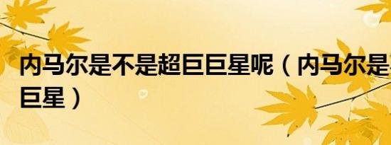 内马尔是不是超巨巨星呢（内马尔是不是超巨巨星）