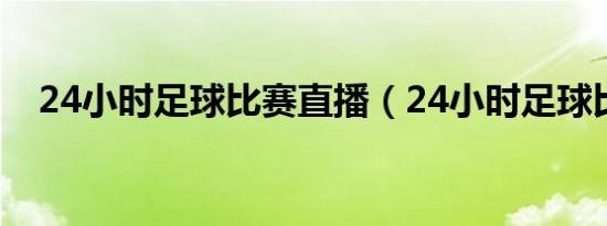 24小时足球比赛直播（24小时足球比赛）