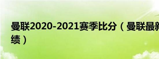 曼联2020-2021赛季比分（曼联最新比分战绩）