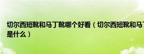 切尔西短靴和马丁靴哪个好看（切尔西短靴和马丁靴的区别是什么）