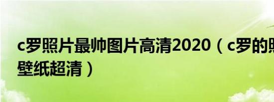 c罗照片最帅图片高清2020（c罗的照片炫酷壁纸超清）