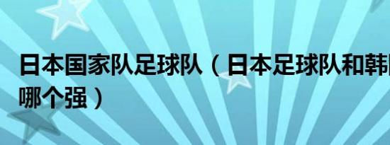 日本国家队足球队（日本足球队和韩国足球队哪个强）