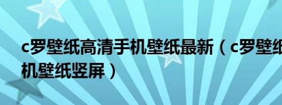 c罗壁纸高清手机壁纸最新（c罗壁纸高清手机壁纸竖屏）