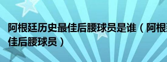 阿根廷历史最佳后腰球员是谁（阿根廷历史最佳后腰球员）