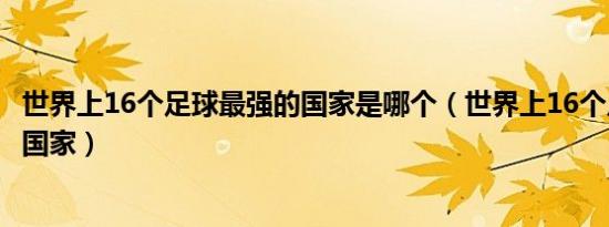 世界上16个足球最强的国家是哪个（世界上16个足球最强的国家）