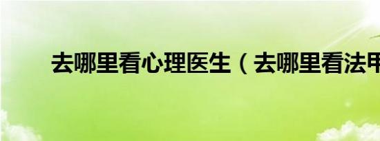 去哪里看心理医生（去哪里看法甲）