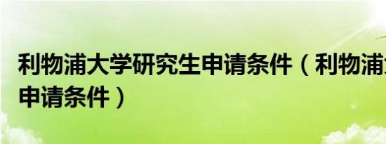 利物浦大学研究生申请条件（利物浦大学硕士申请条件）